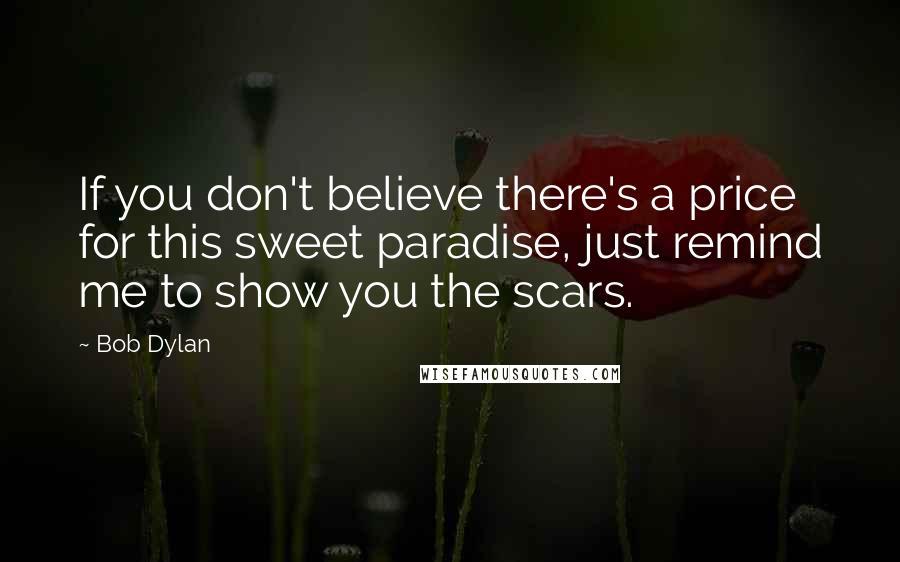 Bob Dylan Quotes: If you don't believe there's a price for this sweet paradise, just remind me to show you the scars.