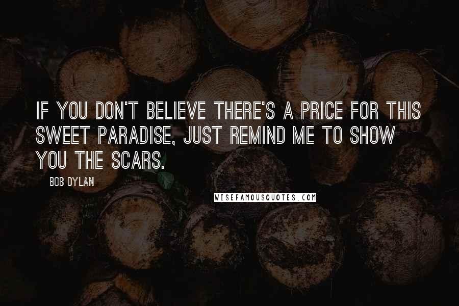 Bob Dylan Quotes: If you don't believe there's a price for this sweet paradise, just remind me to show you the scars.