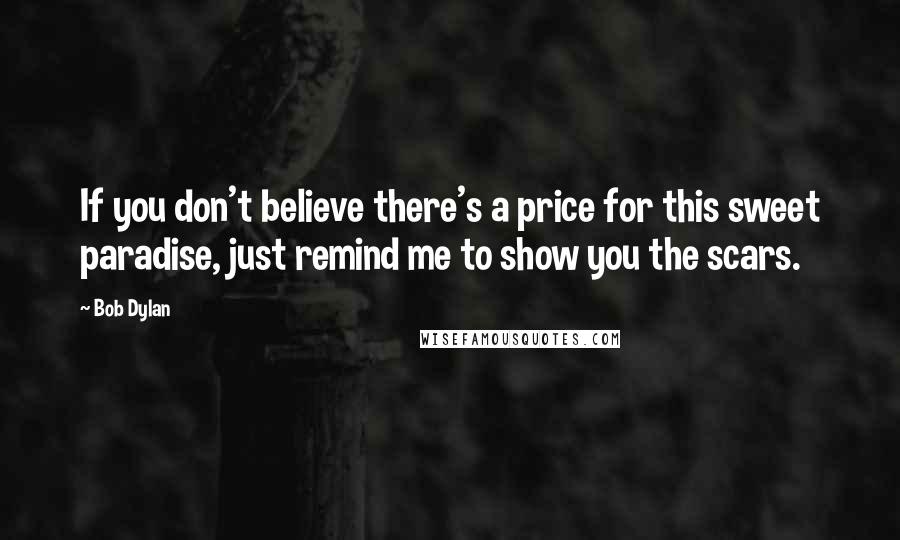 Bob Dylan Quotes: If you don't believe there's a price for this sweet paradise, just remind me to show you the scars.