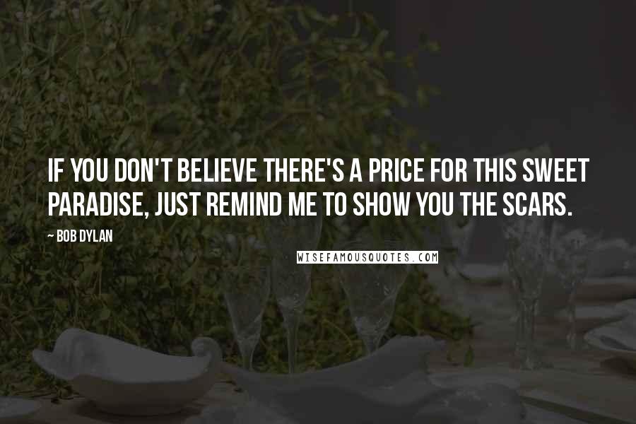 Bob Dylan Quotes: If you don't believe there's a price for this sweet paradise, just remind me to show you the scars.