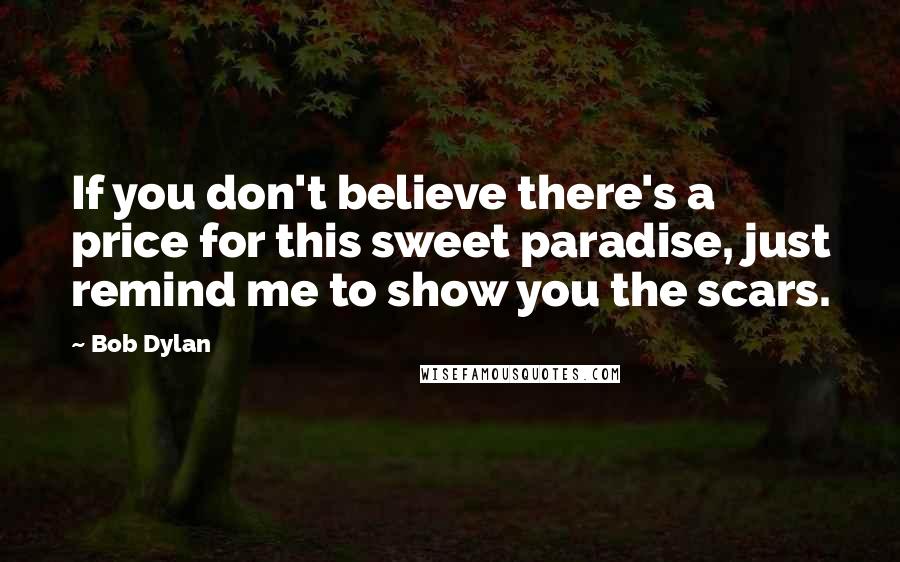 Bob Dylan Quotes: If you don't believe there's a price for this sweet paradise, just remind me to show you the scars.