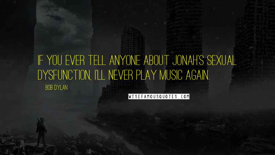 Bob Dylan Quotes: If you ever tell anyone about Jonah's sexual dysfunction, I'll never play music again.