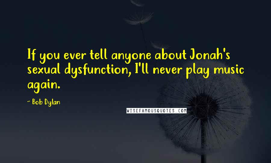 Bob Dylan Quotes: If you ever tell anyone about Jonah's sexual dysfunction, I'll never play music again.