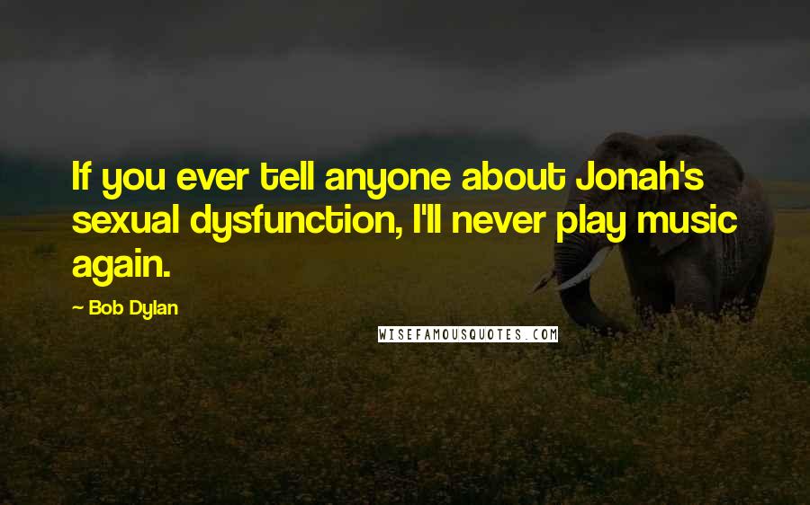 Bob Dylan Quotes: If you ever tell anyone about Jonah's sexual dysfunction, I'll never play music again.