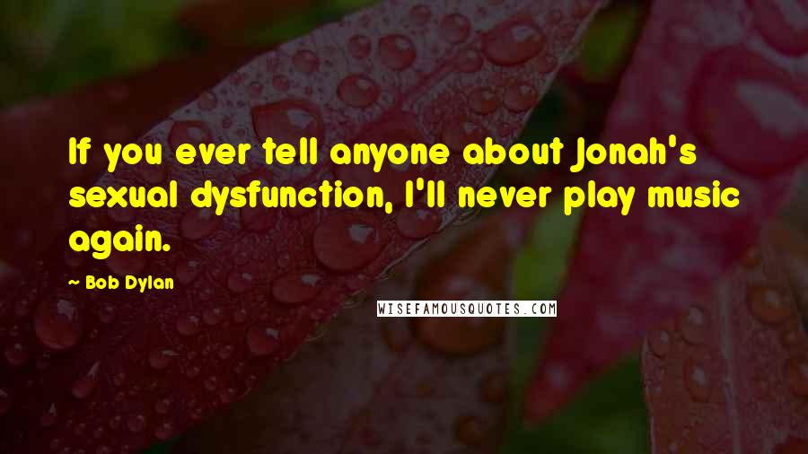 Bob Dylan Quotes: If you ever tell anyone about Jonah's sexual dysfunction, I'll never play music again.