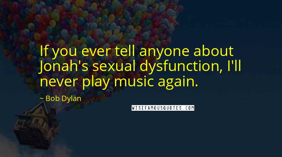 Bob Dylan Quotes: If you ever tell anyone about Jonah's sexual dysfunction, I'll never play music again.