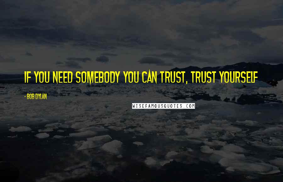 Bob Dylan Quotes: If you need somebody you can trust, trust yourself