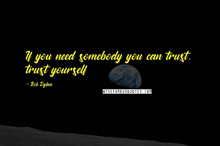 Bob Dylan Quotes: If you need somebody you can trust, trust yourself