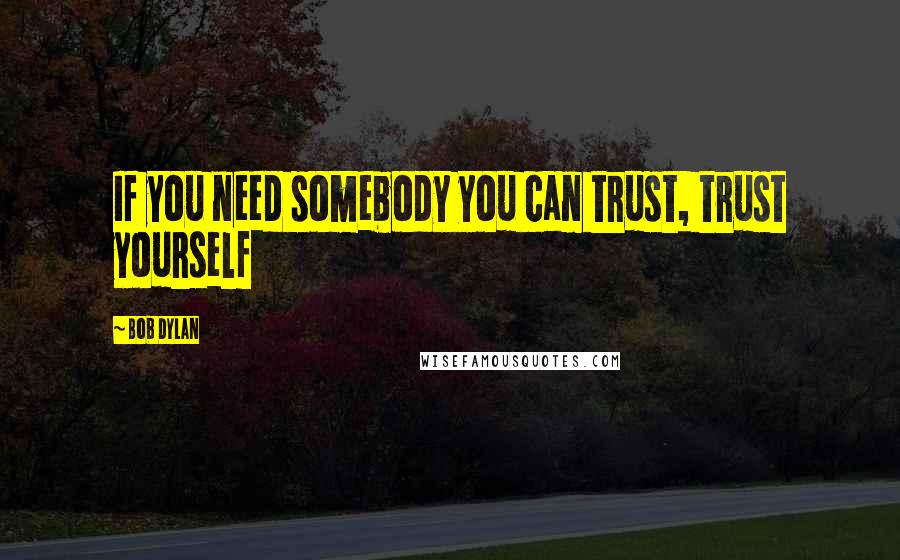 Bob Dylan Quotes: If you need somebody you can trust, trust yourself