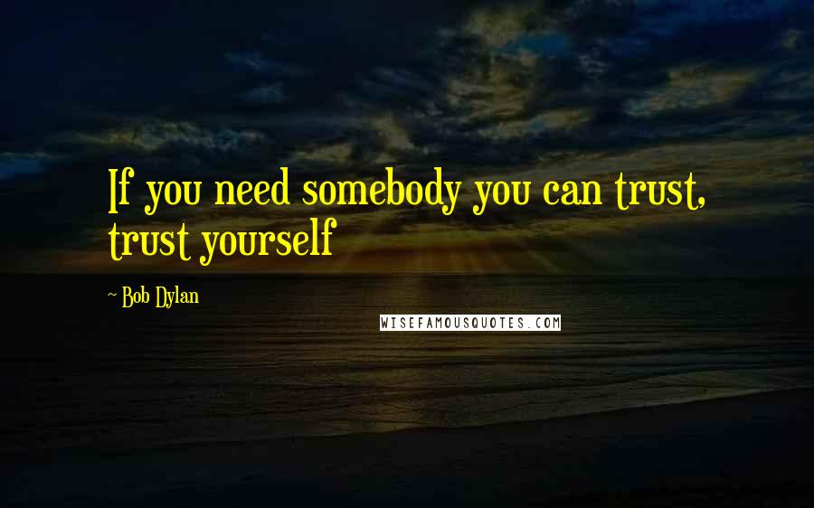 Bob Dylan Quotes: If you need somebody you can trust, trust yourself