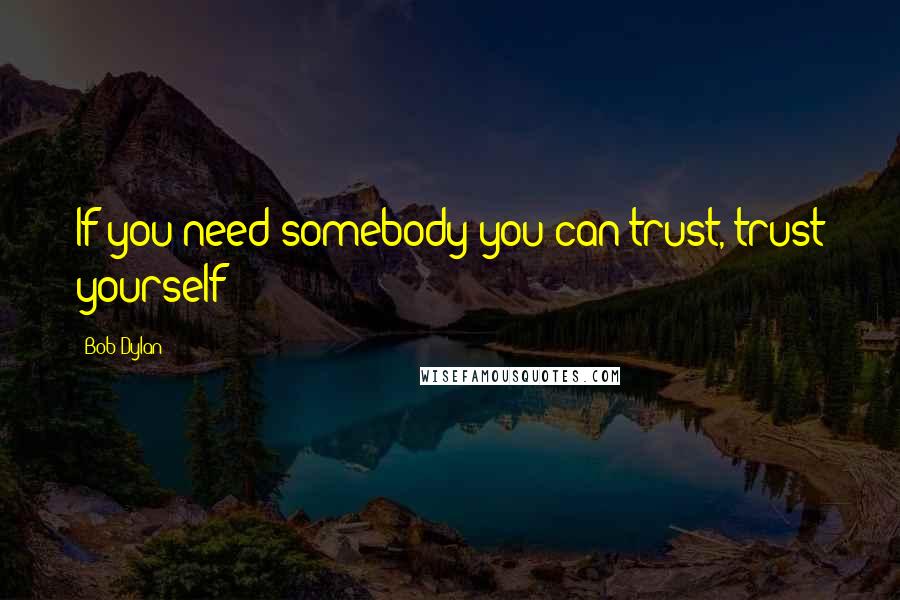 Bob Dylan Quotes: If you need somebody you can trust, trust yourself