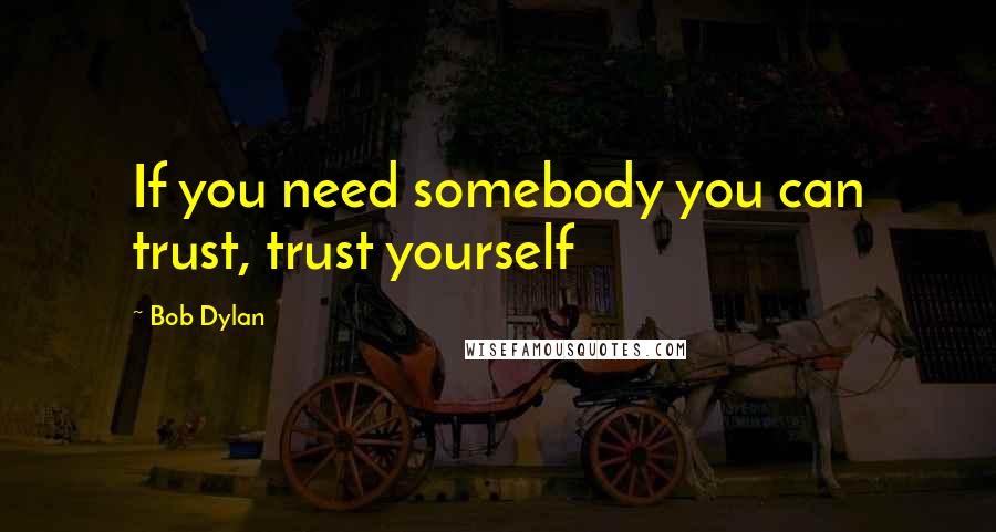 Bob Dylan Quotes: If you need somebody you can trust, trust yourself