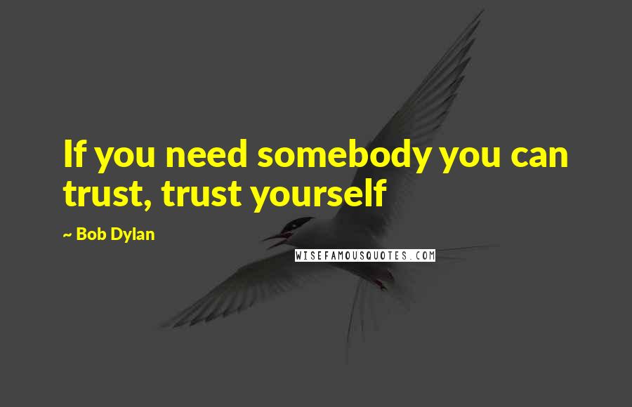 Bob Dylan Quotes: If you need somebody you can trust, trust yourself