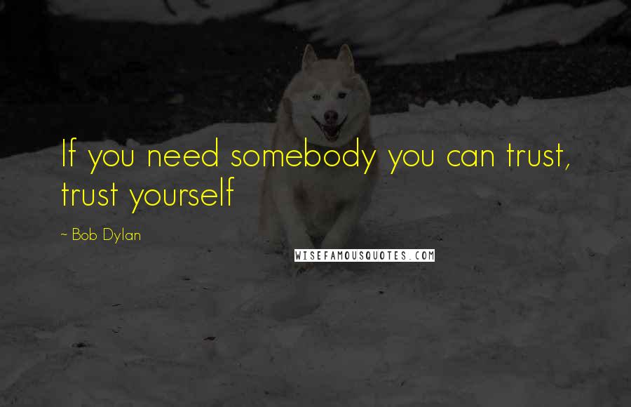 Bob Dylan Quotes: If you need somebody you can trust, trust yourself