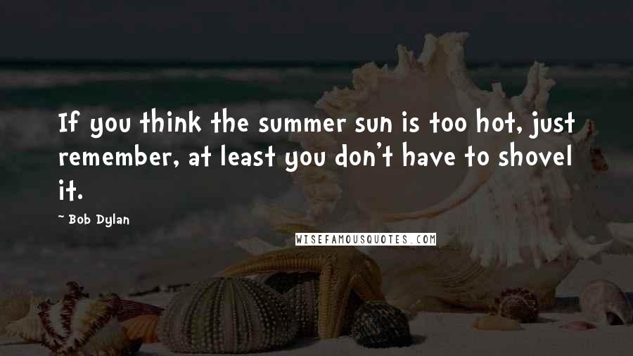 Bob Dylan Quotes: If you think the summer sun is too hot, just remember, at least you don't have to shovel it.