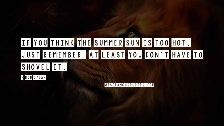 Bob Dylan Quotes: If you think the summer sun is too hot, just remember, at least you don't have to shovel it.