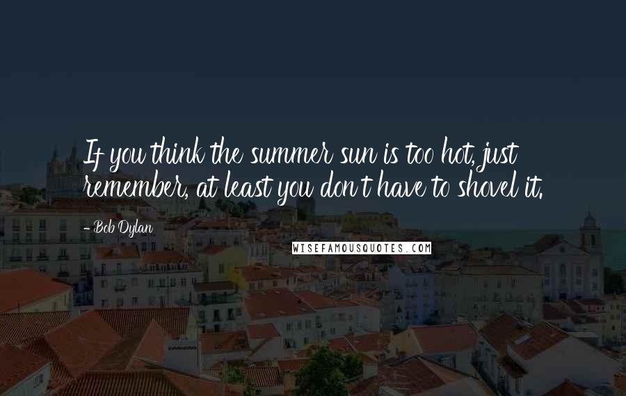 Bob Dylan Quotes: If you think the summer sun is too hot, just remember, at least you don't have to shovel it.