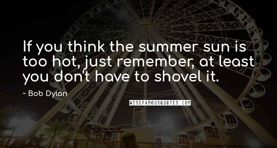 Bob Dylan Quotes: If you think the summer sun is too hot, just remember, at least you don't have to shovel it.