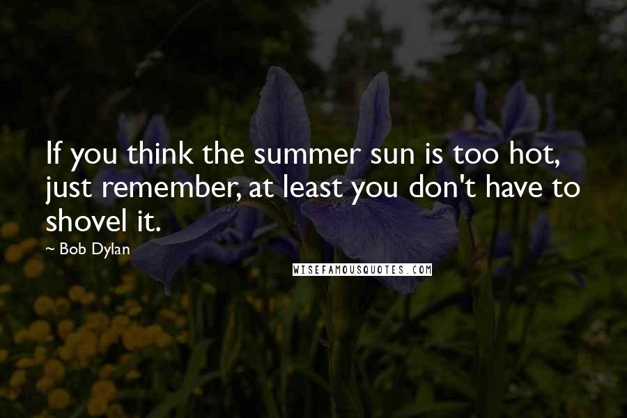 Bob Dylan Quotes: If you think the summer sun is too hot, just remember, at least you don't have to shovel it.