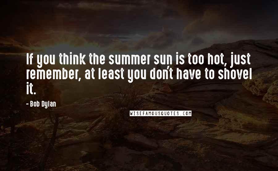 Bob Dylan Quotes: If you think the summer sun is too hot, just remember, at least you don't have to shovel it.