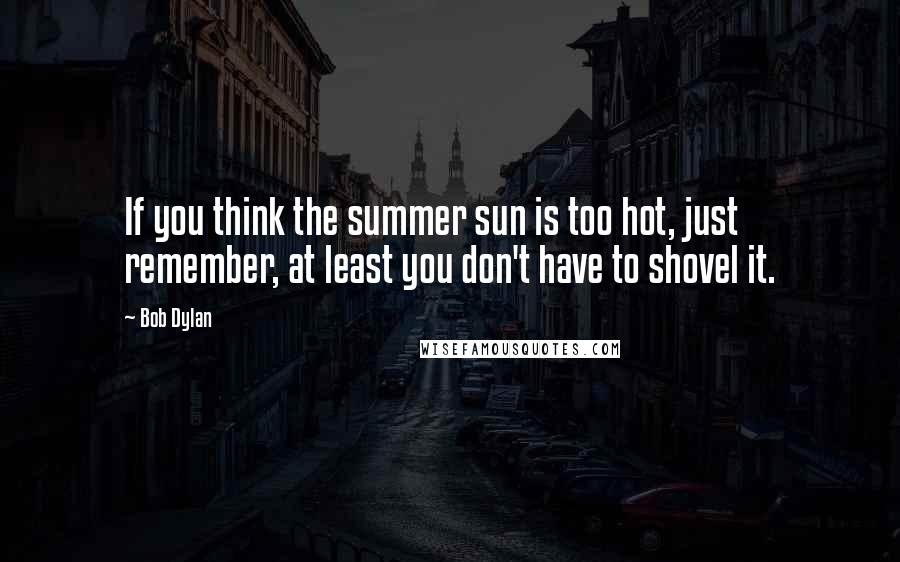 Bob Dylan Quotes: If you think the summer sun is too hot, just remember, at least you don't have to shovel it.