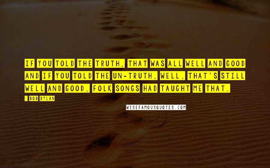 Bob Dylan Quotes: If you told the truth, that was all well and good and if you told the un-truth, well, that's still well and good. Folk songs had taught me that.