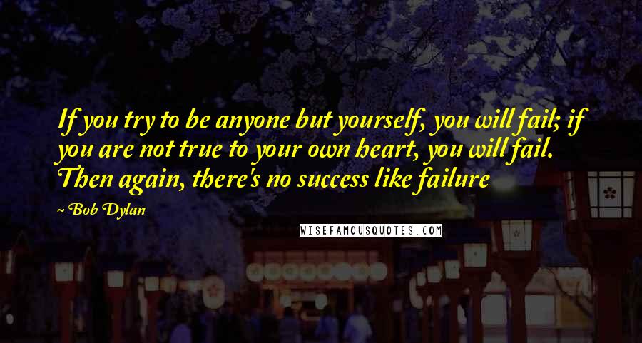Bob Dylan Quotes: If you try to be anyone but yourself, you will fail; if you are not true to your own heart, you will fail. Then again, there's no success like failure