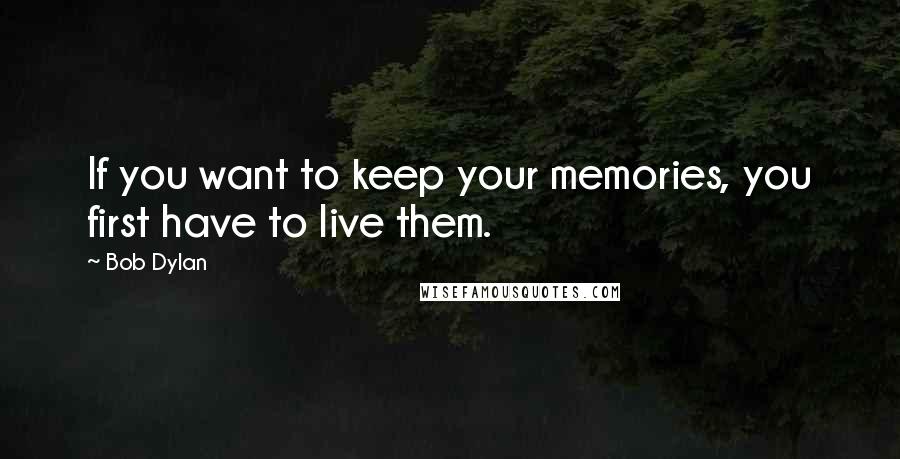 Bob Dylan Quotes: If you want to keep your memories, you first have to live them.