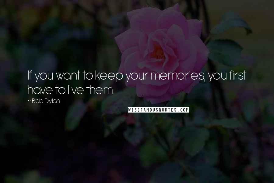 Bob Dylan Quotes: If you want to keep your memories, you first have to live them.