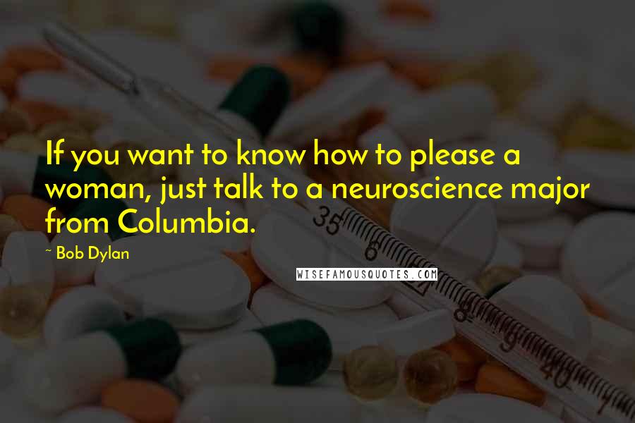 Bob Dylan Quotes: If you want to know how to please a woman, just talk to a neuroscience major from Columbia.