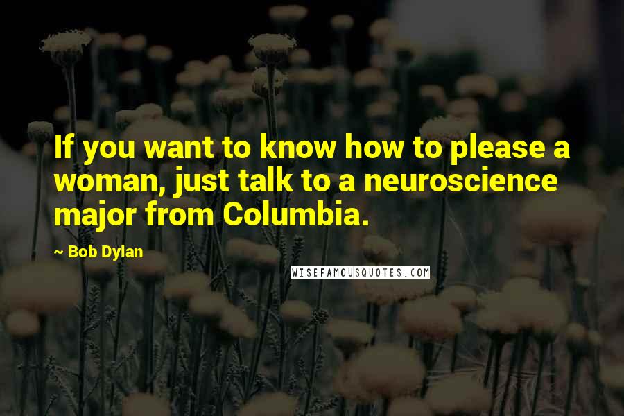 Bob Dylan Quotes: If you want to know how to please a woman, just talk to a neuroscience major from Columbia.