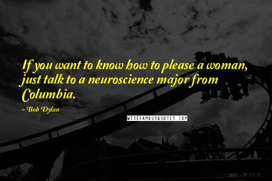 Bob Dylan Quotes: If you want to know how to please a woman, just talk to a neuroscience major from Columbia.