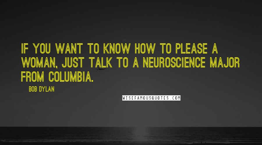 Bob Dylan Quotes: If you want to know how to please a woman, just talk to a neuroscience major from Columbia.