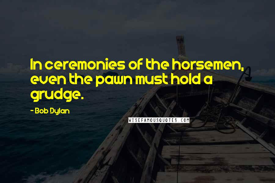 Bob Dylan Quotes: In ceremonies of the horsemen, even the pawn must hold a grudge.