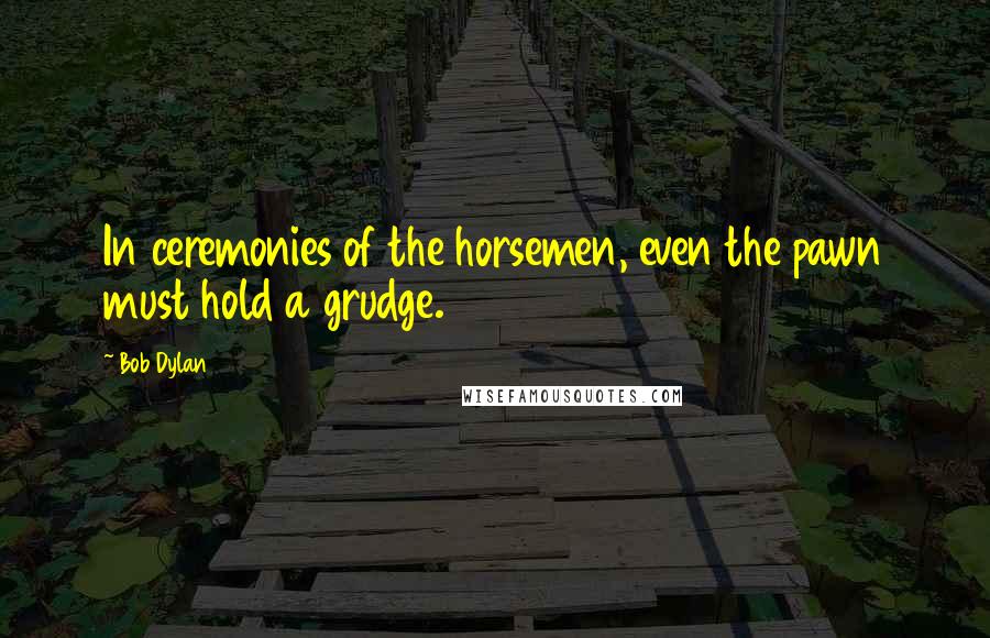 Bob Dylan Quotes: In ceremonies of the horsemen, even the pawn must hold a grudge.