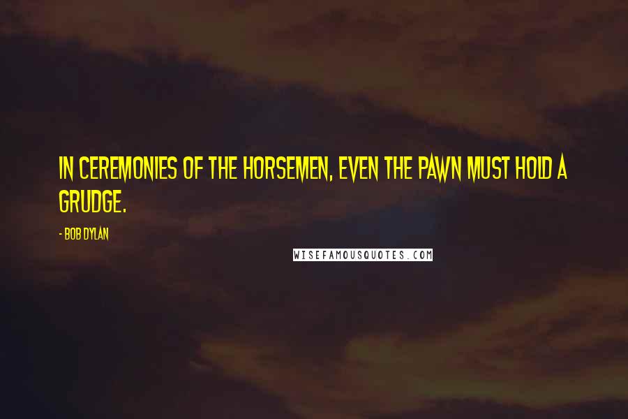 Bob Dylan Quotes: In ceremonies of the horsemen, even the pawn must hold a grudge.