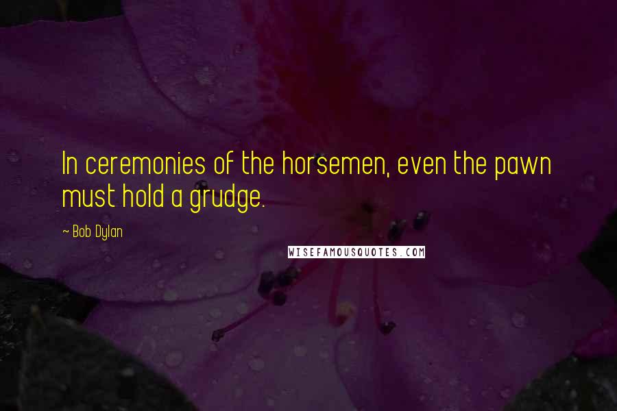 Bob Dylan Quotes: In ceremonies of the horsemen, even the pawn must hold a grudge.