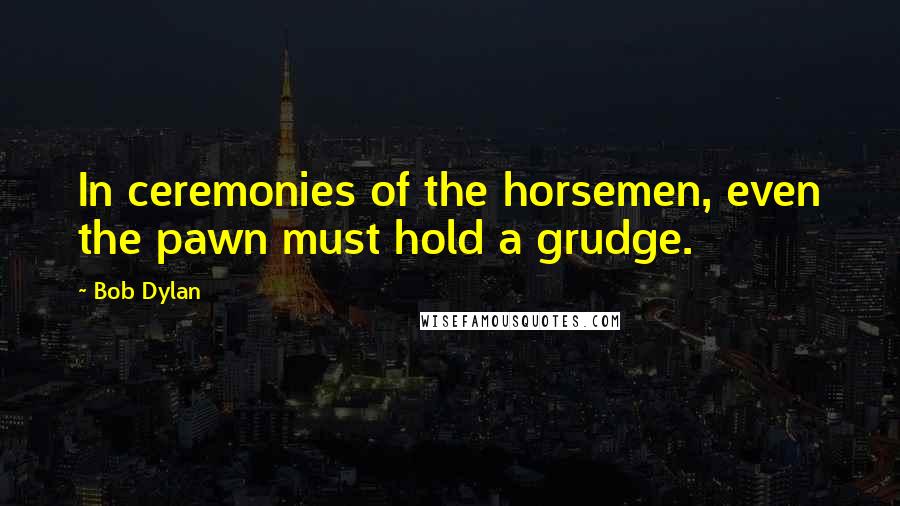Bob Dylan Quotes: In ceremonies of the horsemen, even the pawn must hold a grudge.