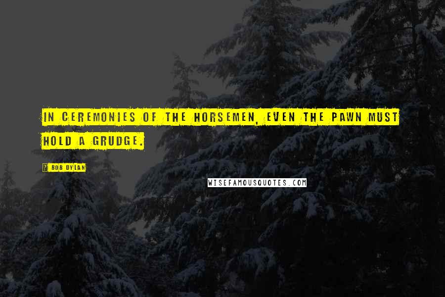 Bob Dylan Quotes: In ceremonies of the horsemen, even the pawn must hold a grudge.