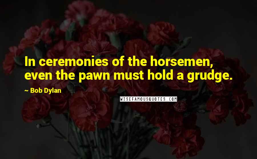 Bob Dylan Quotes: In ceremonies of the horsemen, even the pawn must hold a grudge.