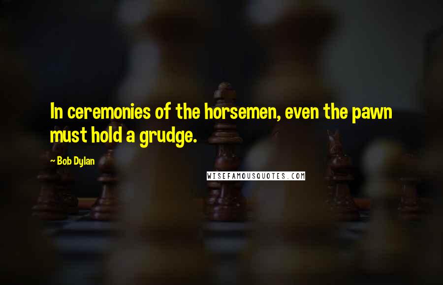 Bob Dylan Quotes: In ceremonies of the horsemen, even the pawn must hold a grudge.