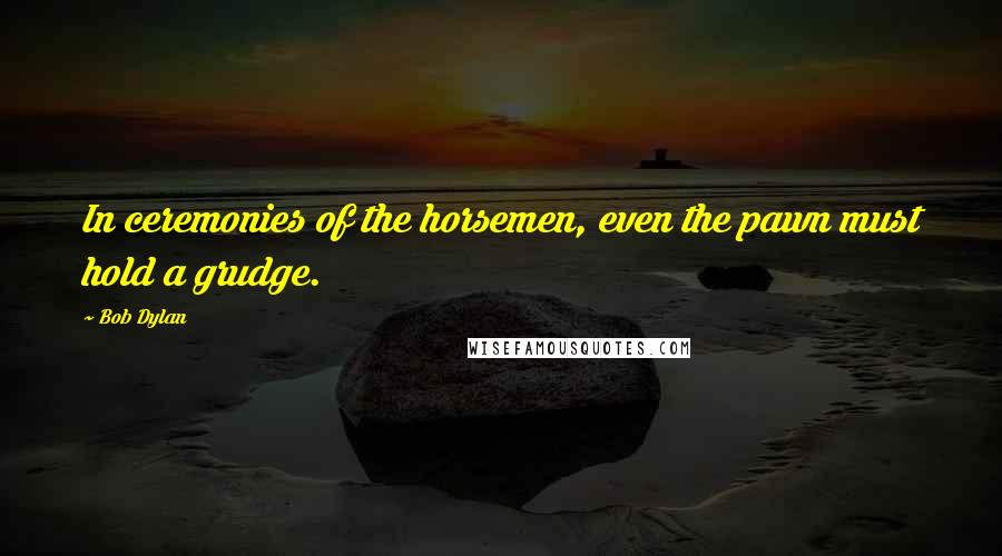 Bob Dylan Quotes: In ceremonies of the horsemen, even the pawn must hold a grudge.