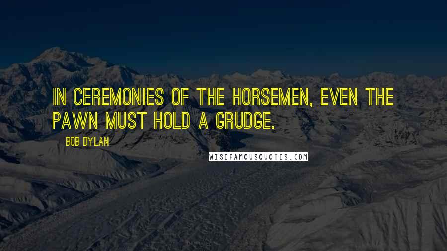 Bob Dylan Quotes: In ceremonies of the horsemen, even the pawn must hold a grudge.