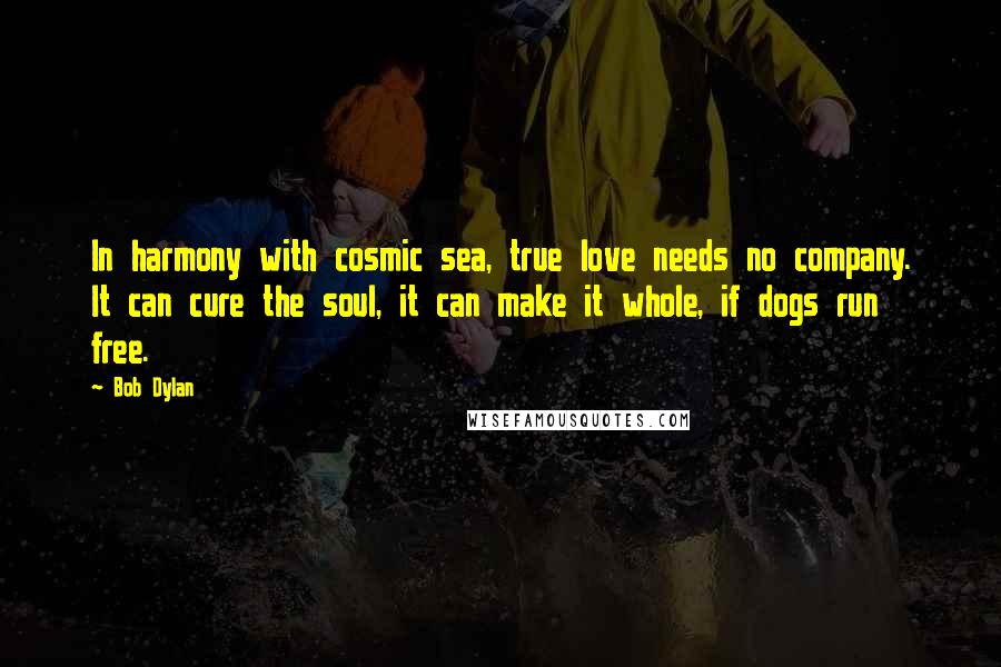 Bob Dylan Quotes: In harmony with cosmic sea, true love needs no company. It can cure the soul, it can make it whole, if dogs run free.