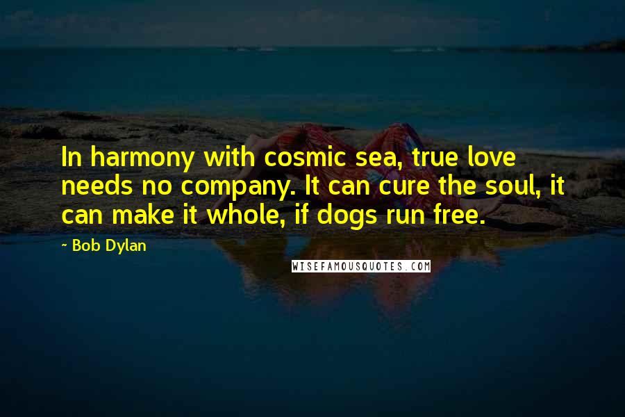 Bob Dylan Quotes: In harmony with cosmic sea, true love needs no company. It can cure the soul, it can make it whole, if dogs run free.