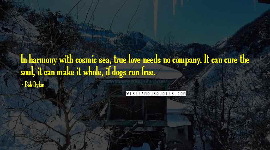 Bob Dylan Quotes: In harmony with cosmic sea, true love needs no company. It can cure the soul, it can make it whole, if dogs run free.