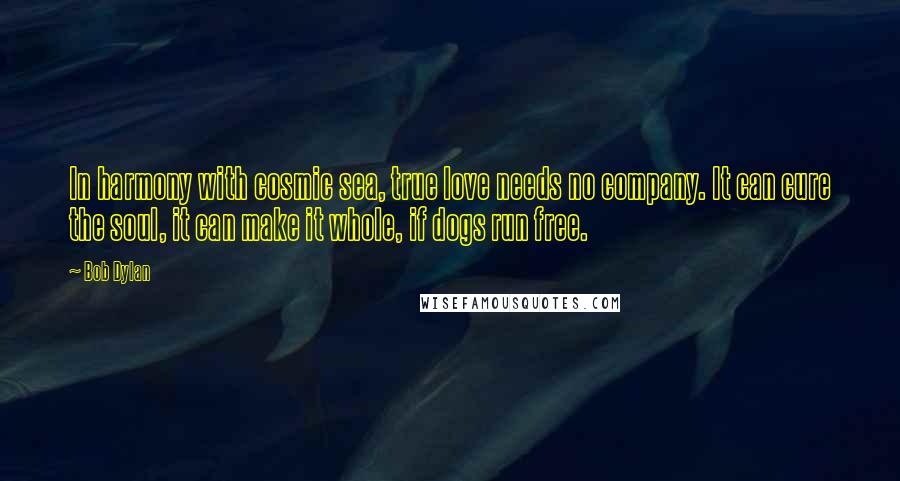 Bob Dylan Quotes: In harmony with cosmic sea, true love needs no company. It can cure the soul, it can make it whole, if dogs run free.