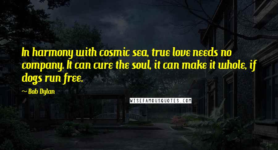 Bob Dylan Quotes: In harmony with cosmic sea, true love needs no company. It can cure the soul, it can make it whole, if dogs run free.