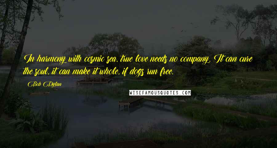 Bob Dylan Quotes: In harmony with cosmic sea, true love needs no company. It can cure the soul, it can make it whole, if dogs run free.