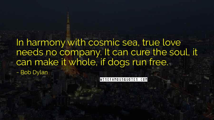 Bob Dylan Quotes: In harmony with cosmic sea, true love needs no company. It can cure the soul, it can make it whole, if dogs run free.